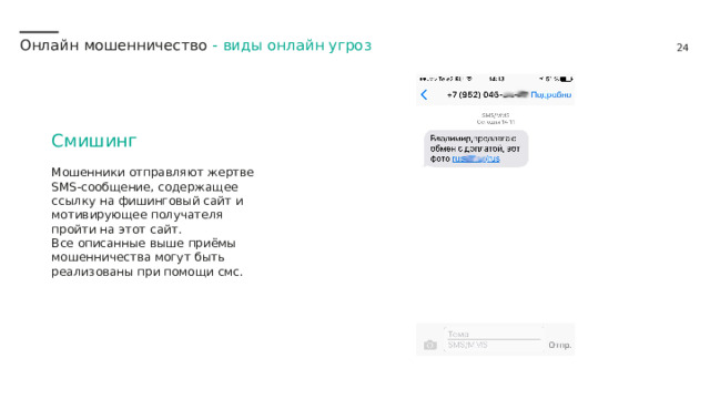 Онлайн мошенничество -  виды онлайн угроз Смишинг Мошенники отправляют жертве SMS-сообщение, содержащее ссылку на фишинговый сайт и мотивирующее получателя пройти на этот сайт. Все описанные выше приёмы мошенничества могут быть реализованы при помощи смс. 