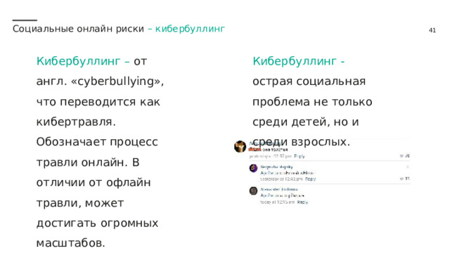 Социальные онлайн риски – кибербуллинг Кибербуллинг - острая социальная проблема не только среди детей, но и среди взрослых. Кибербуллинг – от англ. «cyberbullying», что переводится как кибертравля. Обозначает процесс травли онлайн. В отличии от офлайн травли, может достигать огромных масштабов. 