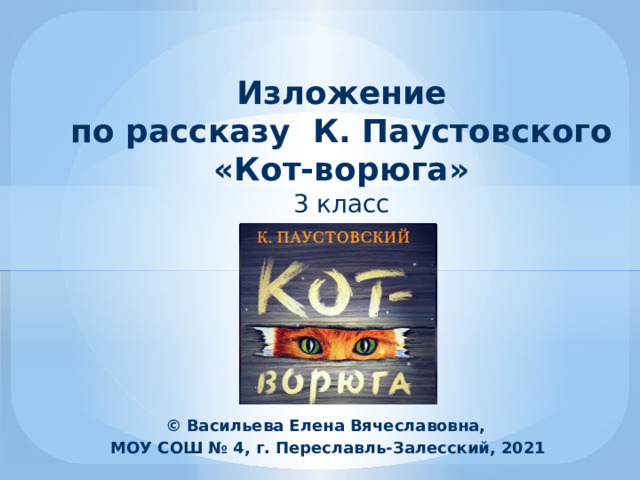 Изложение  по рассказу К. Паустовского  «Кот-ворюга»  3 класс   © Васильева Елена Вячеславовна, МОУ СОШ № 4, г. Переславль-Залесский, 2021 