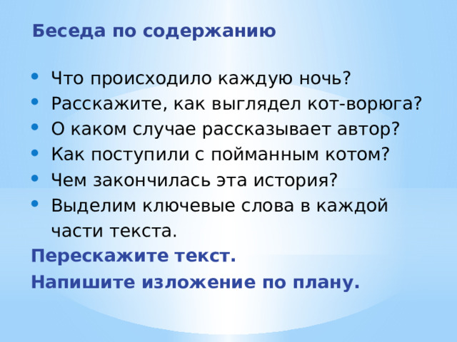 Беседа по содержанию Что происходило каждую ночь? Расскажите, как выглядел кот-ворюга? О каком случае рассказывает автор? Как поступили с пойманным котом? Чем закончилась эта история? Выделим ключевые слова в каждой части текста. Перескажите текст. Напишите изложение по плану. 