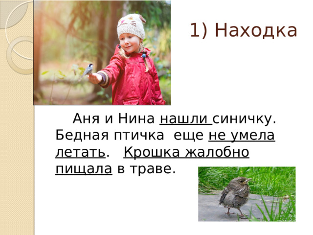 1) Находка  Аня и Нина нашли синичку. Бедная птичка еще не умела летать . Крошка жалобно пищала в траве. 
