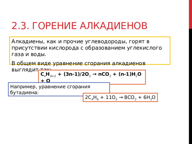 2.3. Горение алкадиенов  Алкадиены, как и прочие углеводороды, горят в присутствии кислорода с образованием углекислого газа и воды. В общем виде уравнение сгорания алкадиенов выглядит так: C n H 2n-2  + (3n-1)/2O 2  → nCO 2  + (n-1)H 2 O + Q Например, уравнение сгорания бутадиена: 2C 4 H 6  + 11O 2  → 8CO 2  + 6H 2 O 