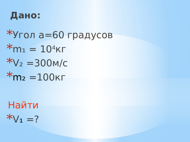 Дано:   Угол а=60 градусов m₁ = 10 4 кг V₂ =300м/c m₂ =100кг Найти V ₁ =? 
