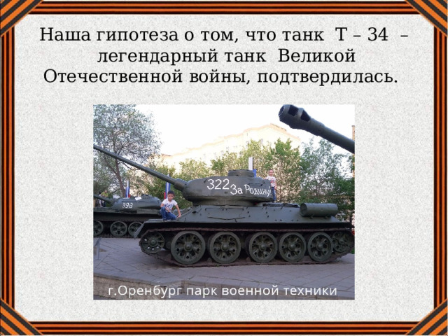   Наша гипотеза о том, что танк Т – 34 –  легендарный танк Великой Отечественной войны, подтвердилась.    