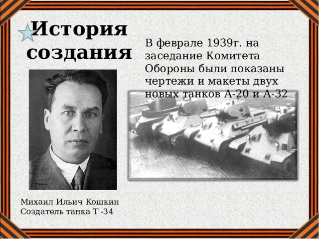История создания В феврале 1939г. на заседание Комитета Обороны были показаны чертежи и макеты двух новых танков А-20 и А-32 Михаил Ильич Кошкин Создатель танка Т -34 