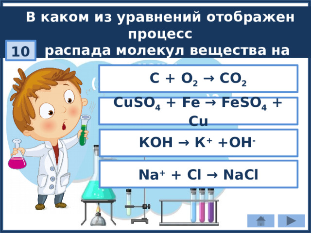 В каком из уравнений отображен процесс  распада молекул вещества на ионы  (электролитическая диссоциация)? 10 С + О 2 → СО 2 CuSO 4 + Fe → FeSО 4 + Cu КОН → К + +ОН -  Na + + Cl → NaCl 