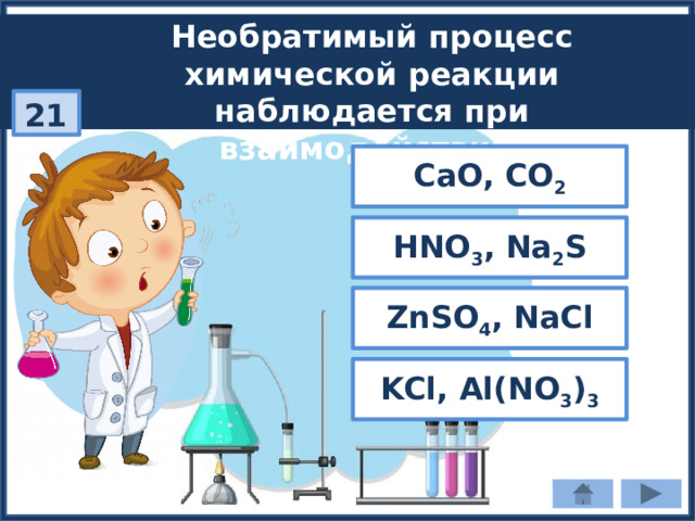 Необратимый процесс химической реакции наблюдается при взаимодействии: 21 CaO, CO 2 HNO 3 , Na 2 S ZnSO 4 , NaCl KCl, Al(NO 3 ) 3 
