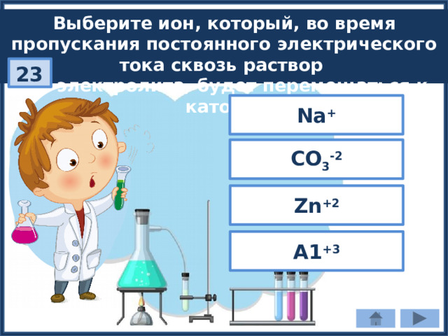 Выберите ион, который, во время пропускания постоянного электрического тока сквозь раствор  электролита, будет перемещаться к катоду: 23 Na + СО 3 -2 Zn +2 А1 +3 