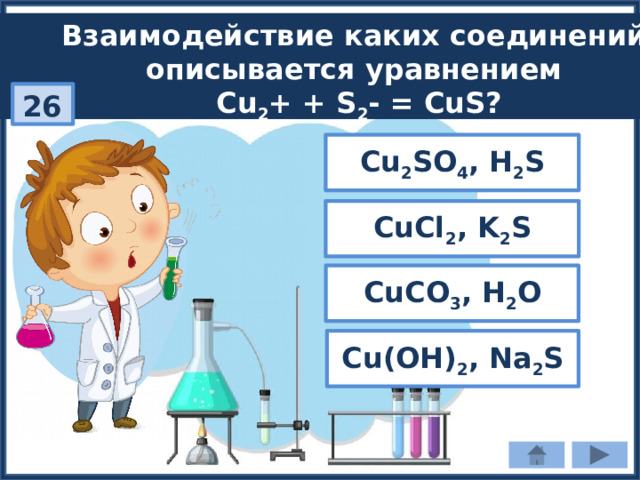 Взаимодействие каких соединений описывается уравнением Cu 2 + + S 2 - = CuS? 26 Cu 2 SO 4 , H 2 S CuCl 2 , K 2 S CuCO 3 , H 2 O Сu(ОН) 2 , Na 2 S 