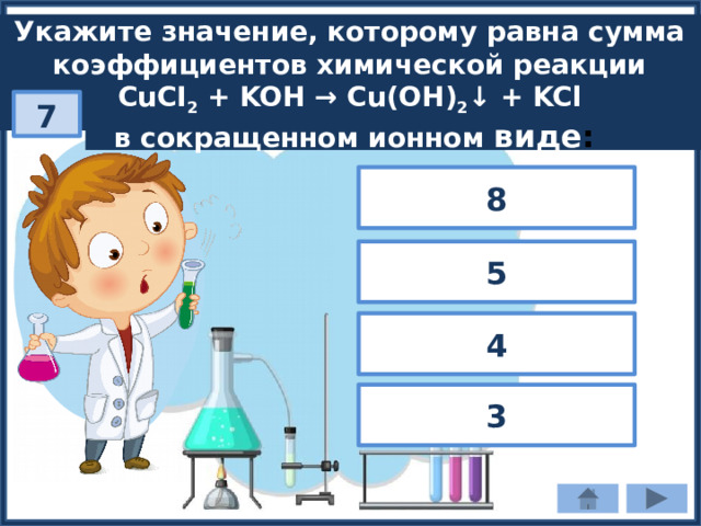 Укажите значение, которому равна сумма коэффициентов химической реакции CuCI 2 + KOH → Cu(OH) 2 ↓ + KCl в сокращенном ионном виде : 7 8 5 4 3 