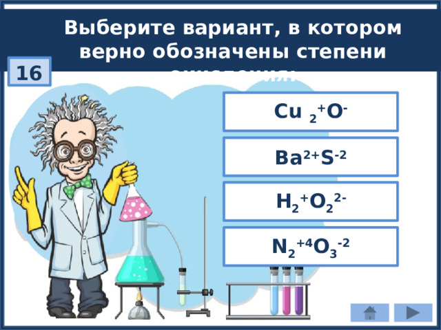 Выберите вариант, в котором верно обозначены степени окисления: 16 Cu 2 + О - Ва 2+ S -2 Н 2 + O 2 2- N 2 +4 О 3 -2 