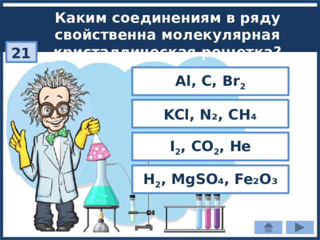 Каким соединениям в ряду свойственна молекулярная кристаллическая решетка? 21 Al, C, Вr 2 KCl, N₂, CH₄ I 2 , СО 2 , He H 2 , MgSO₄, Fe₂O₃ 