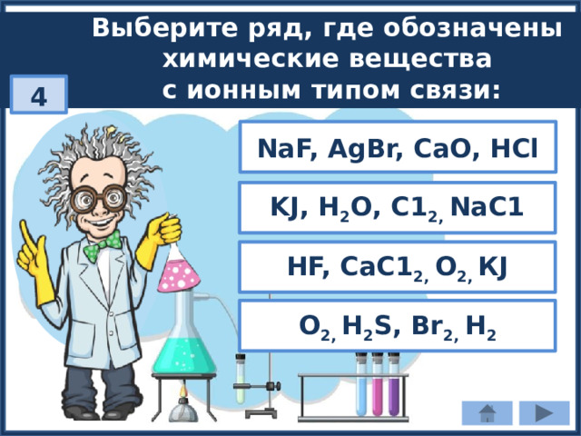 Выберите ряд, где обозначены химические вещества с ионным типом связи: 4 NaF, AgBr, CaO, HCl KJ, Н 2 О, С1 2, NаС1 HF, СаС1 2, О 2, КJ О 2, Н 2 S, Вr 2, Н 2 