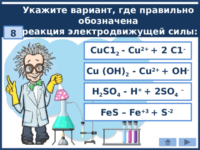 Укажите вариант, где правильно обозначена реакция электродвижущей силы: 8 СuС1 2 - Сu 2+ + 2 С1 - Cu (ОН) 2 - Cu 2+ + ОН - Н 2 SО 4 - Н + + 2SО 4  – FeS – Fe +3 + S -2 