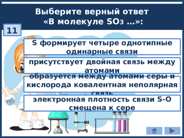 Выберите верный ответ «В молекуле SO 3 …»: 11 S формирует четыре однотипные одинарные связи присутствует двойная связь между атомами образуется между атомами серы и кислорода ковалентная неполярная связь электронная плотность связи S-О смещена к сере 