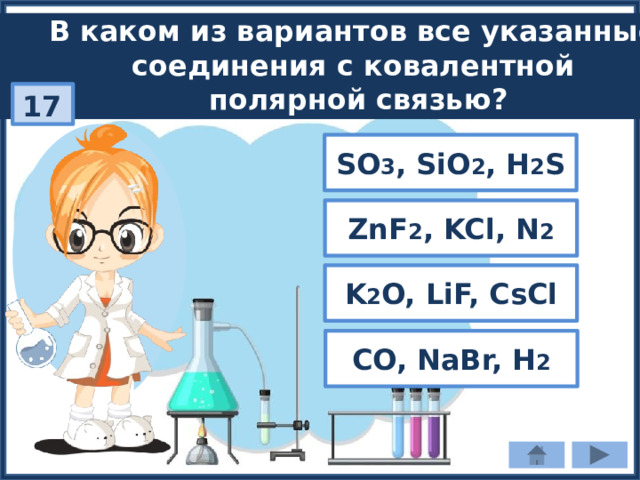 В каком из вариантов все указанные соединения с ковалентной полярной связью? 17 SO 3 , SiO 2 , H 2 S ZnF 2 , KCl, N 2 K 2 O, LiF, CsCl CO, NaBr, H 2 