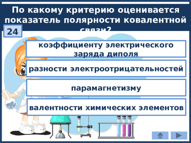 По какому критерию оценивается показатель полярности ковалентной связи? 24 коэффициенту электрического заряда диполя разности электроотрицательностей парамагнетизму валентности химических элементов 