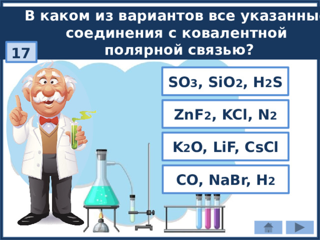 В каком из вариантов все указанные соединения с ковалентной полярной связью? 17 SO 3 , SiO 2 , H 2 S ZnF 2 , KCl, N 2 K 2 O, LiF, CsCl CO, NaBr, H 2 