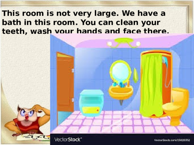 This room is not very large. We have a bath in this room. You can clean your teeth, wash your hands and face there. 