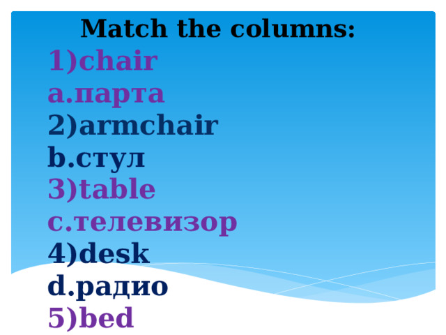 Match the columns: 1)chair  a.парта 2)armchair  b.стул 3)table  c.телевизор 4)desk  d.радио 5)bed  e.лампа 6)TV  f.кресло 7)lamp  g.кровать 8)radio  h.стол 
