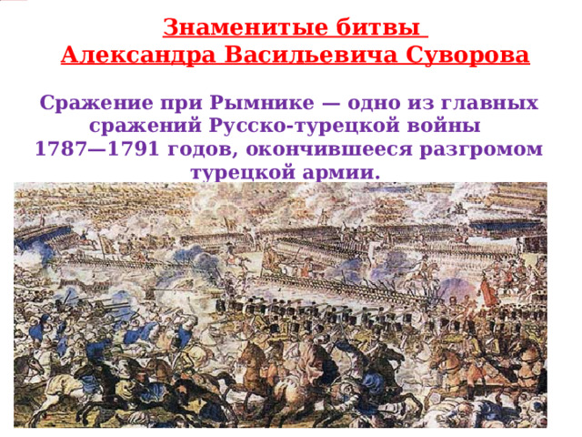 Знаменитые битвы Александра Васильевича Суворова Сражение при Рымнике — одно из главных сражений Русско-турецкой войны 1787—1791 годов, окончившееся разгромом турецкой армии.    