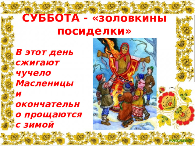  СУББОТА - «золовкины посиделки»   В этот день сжигают чучело Масленицы и окончательно прощаются с зимой 