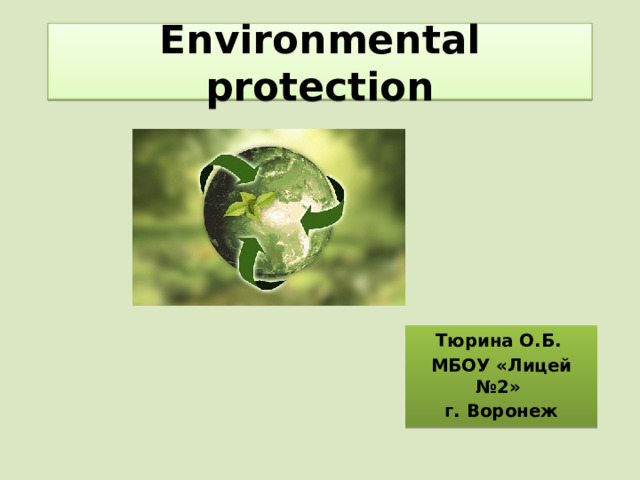 Environmental protection Тюрина О.Б. МБОУ «Лицей №2» г. Воронеж 