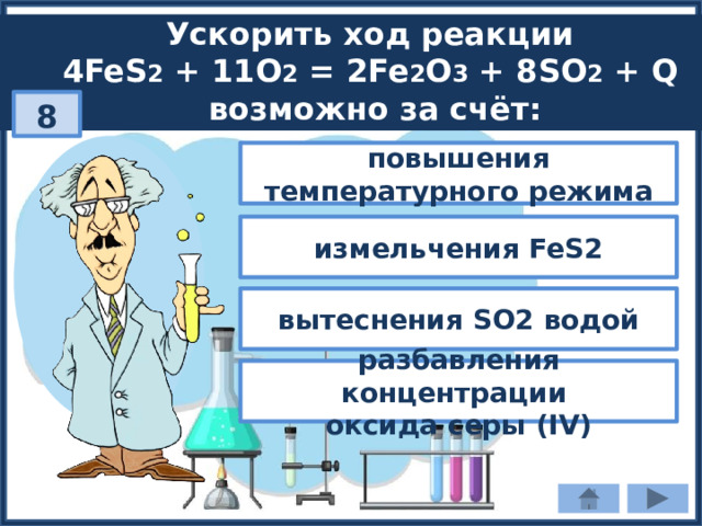 Ускорить ход реакции 4FeS 2 + 11O 2 = 2Fe 2 O 3 + 8SO 2 + Q возможно за счёт: 8 повышения температурного режима измельчения FeS2 вытеснения SO2 водой разбавления концентрации оксида серы (IV) 
