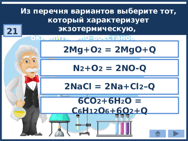 Из перечня вариантов выберите тот, который характеризует экзотермическую,  окислительно-восстановительную реакцию: 21 2Mg+O 2 = 2MgO+Q N 2 +O 2 = 2NO-Q 2NaCl = 2Na+Cl 2 –Q 6СО 2 +6Н 2 О = С 6 Н 12 О 6 +6О 2 +Q 