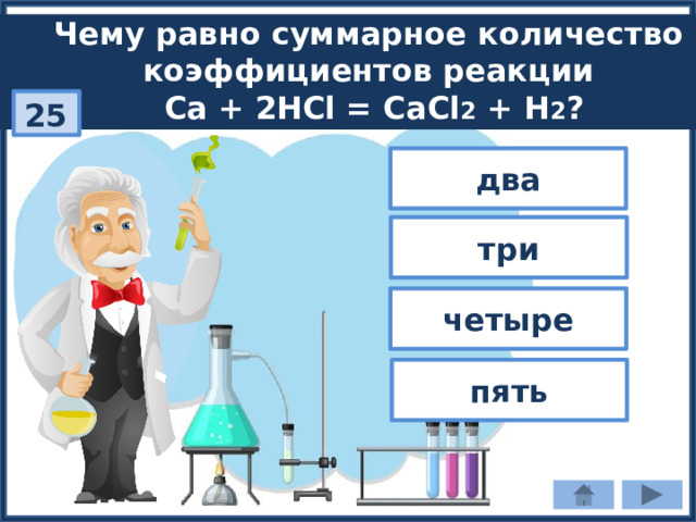 Чему равно суммарное количество коэффициентов реакции Ca + 2HCl = CaCl 2 + H 2 ? 25 два три четыре пять 