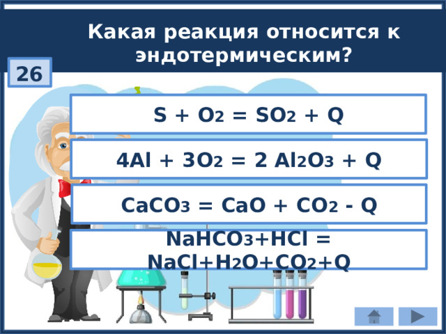 Какая реакция относится к эндотермическим? 26 S + O 2 = SO 2 + Q 4Al + 3O 2 = 2 Al 2 O 3 + Q CaCO 3 = CaO + СO 2 - Q NaHCO 3 +HCl = NaCl+H 2 O+CO 2 +Q 