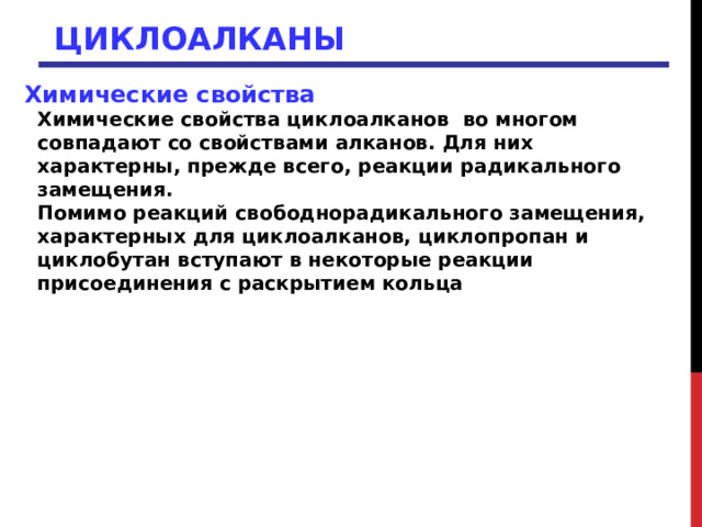 ЦИКЛОАЛКАНЫ Химические свойства  Химические свойства циклоалканов во многом совпадают со свойствами алканов. Для них характерны, прежде всего, реакции радикального замещения. Помимо реакций свободнорадикального замещения, характерных для циклоалканов, циклопропан и циклобутан вступают в некоторые реакции присоединения с раскрытием кольца 