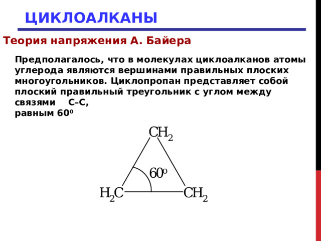 ЦИКЛОАЛКАНЫ Теория напряжения А. Байера Предполагалось, что в молекулах циклоалканов атомы углерода являются вершинами правильных плоских многоугольников. Циклопропан представляет собой плоский правильный треугольник с углом между связями С–С, равным 60 0  