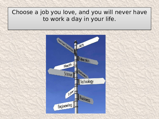 Choose a job you love, and you will never have to work a day in your life.   
