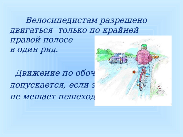  Велосипедистам разрешено двигаться только по крайней правой полосе в один ряд.   Движение по обочине допускается, если это не мешает пешеходам    