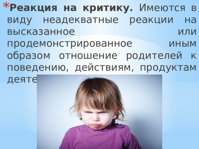Реакция на критику. Имеются в виду неадекватные реакции на высказанное или продемонстрированное иным образом отношение родителей к поведению, действиям, продуктам деятельности ребёнка. 