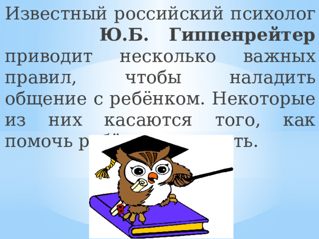 Известный российский психолог Ю.Б. Гиппенрейтер приводит несколько важных правил, чтобы наладить общение с ребёнком. Некоторые из них касаются того, как помочь ребёнку взрослеть. 