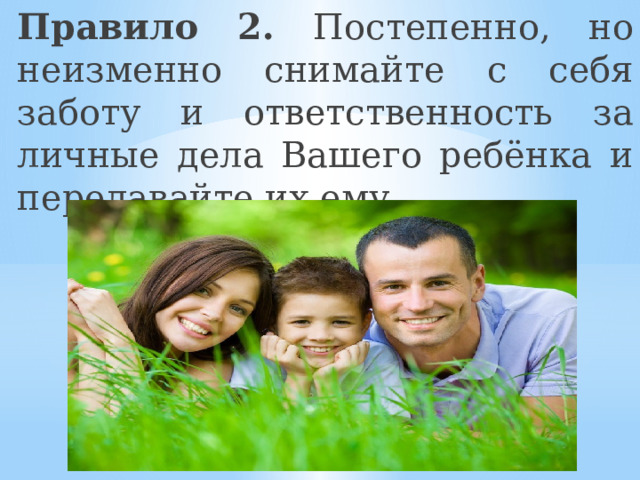Правило 2. Постепенно, но неизменно снимайте с себя заботу и ответственность за личные дела Вашего ребёнка и передавайте их ему. 