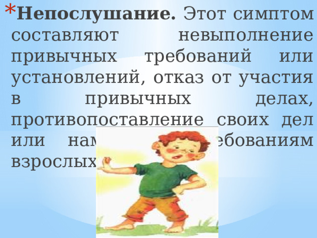 Непослушание. Этот симптом составляют невыполнение привычных требований или установлений, отказ от участия в привычных делах, противопоставление своих дел или намерений требованиям взрослых. 