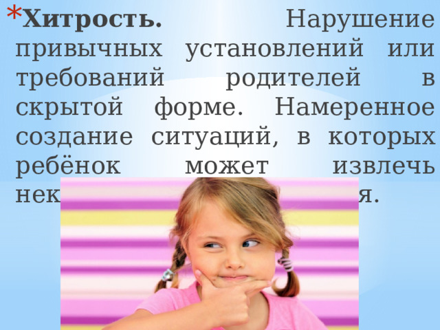Хитрость. Нарушение привычных установлений или требований родителей в скрытой форме. Намеренное создание ситуаций, в которых ребёнок может извлечь некоторую выгоду для себя. 
