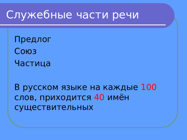 Служебные части речи Предлог Союз Частица В русском языке на каждые 100 слов, приходится 40 имён существительных 
