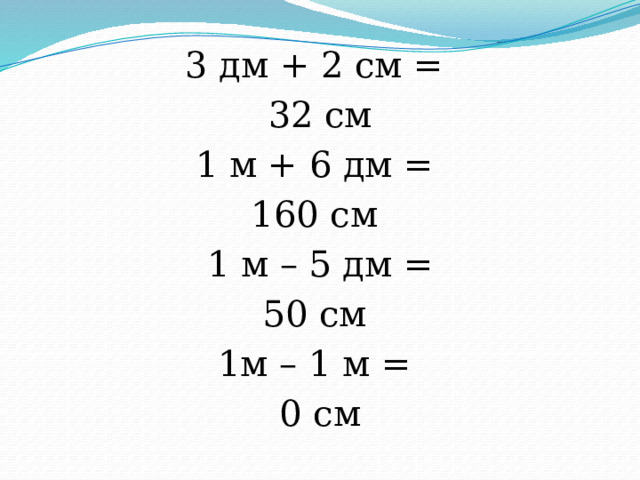 3 дм + 2 см = 32 см 1 м + 6 дм = 160 см 1 м – 5 дм = 50 см 1м – 1 м = 0 см 