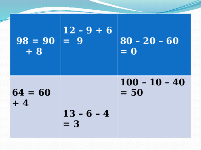     98 = 90 + 8 12 – 9 + 6 = 9  64 = 60 + 4    100 – 10 – 40 = 50 80 – 20 – 60 = 0  13 – 6 – 4 = 3 