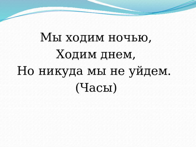 Мы ходим ночью, Ходим днем, Но никуда мы не уйдем. (Часы) 