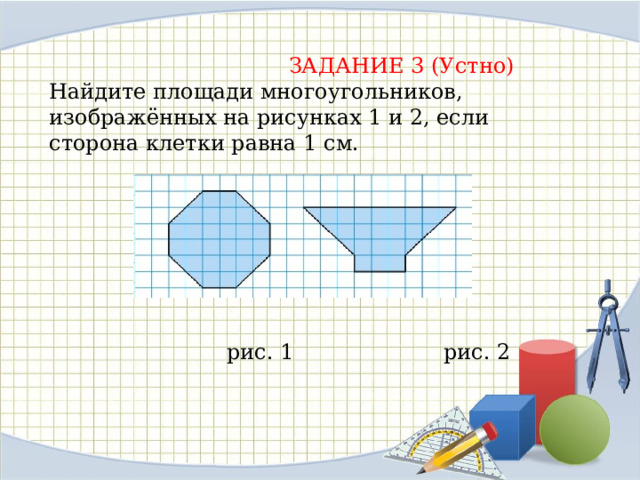   ЗАДАНИЕ 3 (Устно) Найдите площади многоугольников, изображённых на рисунках 1 и 2, если сторона клетки равна 1 см.  рис. 1 рис. 2 