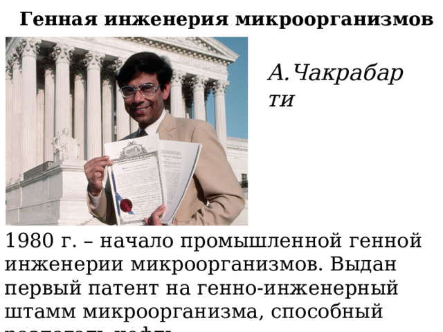 Генная инженерия микроорганизмов А.Чакрабарти 1980 г. – начало промышленной генной инженерии микроорганизмов. Выдан первый патент на генно-инженерный штамм микроорганизма, способный разлагать нефть. 