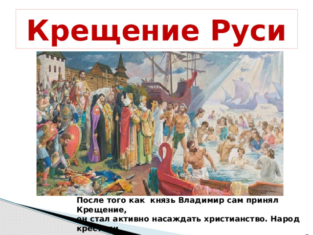 Крещение Руси После того как князь Владимир сам принял Крещение, он стал активно насаждать христианство. Народ крестили  в Днепре при впадении речки, названной потом  Крещатик.  