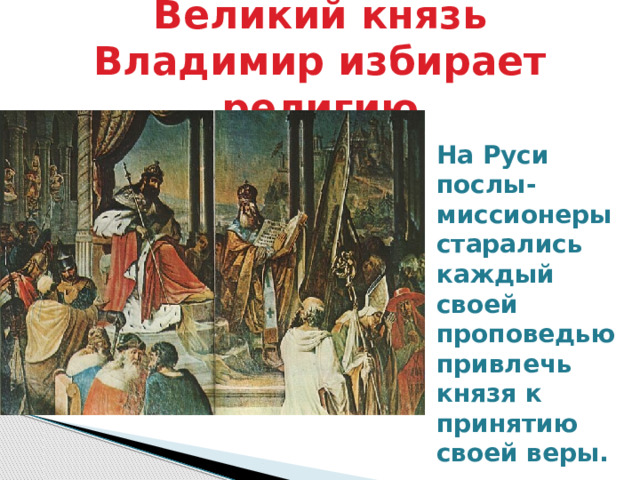 Великий князь Владимир избирает религию На Руси послы- миссионеры старались каждый своей проповедью привлечь князя к принятию своей веры. 