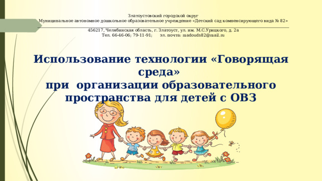 Златоустовский городской округ Муниципальное автономное дошкольное образовательное учреждение «Детский сад компенсирующего вида № 82» _____________________________________________________________________________________________________________________________ 456217, Челябинская область, г. Златоуст, ул. им. М.С.Урицкого, д. 2а Тел. 66-46-06; 79-11-91; эл. почта: madouds82@mail.ru Использование технологии «Говорящая среда» при организации образовательного пространства для детей с ОВЗ 