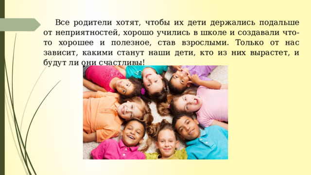 Все родители хотят, чтобы их дети держались подальше от неприятностей, хорошо учились в школе и создавали что-то хорошее и полезное, став взрослыми. Только от нас зависит, какими станут наши дети, кто из них вырастет, и будут ли они счастливы! 